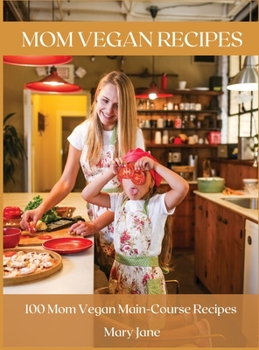 Mom Vegan Recipes: 100 Mom Vegan Main-Course Recipes