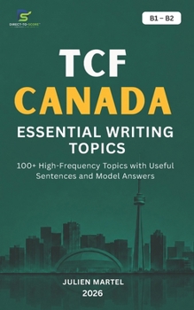TCF CANADA ESSENTIAL WRITING TOPICS B1-B2: 100+ High-Frequency Topics with Useful Sentences and Model Answers