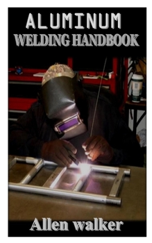 Paperback Aluminum Welding Handbook: Everything You Need to Know to Weld, Cut, and Shape aluminum for beginners Book