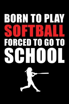 Born to Play Softball Forced to Go to School: Softball Lined Notebook, Softball Logbook, Journal Gift for a Softball Player or a Softball Coach/ 120 Pages, 6x9, Soft Cover.