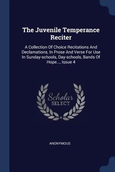 Paperback The Juvenile Temperance Reciter: A Collection Of Choice Recitations And Declamations, In Prose And Verse For Use In Sunday-schools, Day-schools, Bands Book