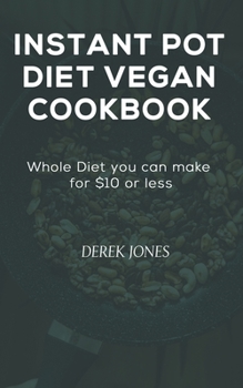 INSTANT POT DIET VEGAN COOKBOOK: Whole Diet you can make for $10 or less.