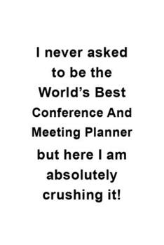 I Never Asked To Be The World's Best Conference And Meeting Planner But Here I Am Absolutely Crushing It: Best Conference And Meeting Planner ... | 6 x 9 Compact Size- 109 Blank Lined Pages