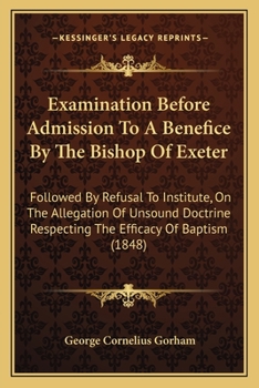 Paperback Examination Before Admission To A Benefice By The Bishop Of Exeter: Followed By Refusal To Institute, On The Allegation Of Unsound Doctrine Respecting Book