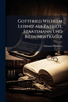 Gottfried Wilhelm Leibniz ALS Patriot, Staatsmann Und Bildungstr�ger: Ein Lichtpunkt Aus Deutschlands Tr�bster Zeit (Classic Reprint)
