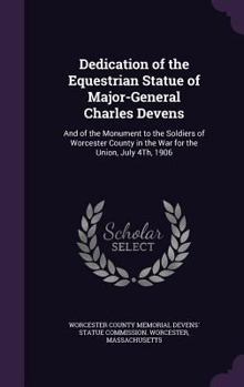 Dedication of the Equestrian Statue of Major-General Charles Devens: And of the Monument to the Soldiers of Worcester County in the War for the Union,