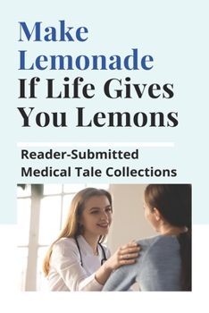 Paperback Make Lemonade If Life Gives You Lemons: Reader-Submitted Medical Tale Collections: Patient Stories Book
