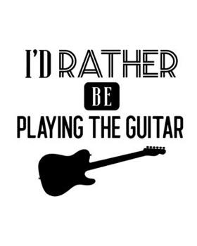 I'd Rather Be Playing the Guitar: Guitar Gift for People Who Love to Play the Guitar - Funny Saying on Black and White Cover Design - Blank Lined Journal or Notebook