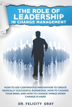 Paperback The Role Of Leadership In Change Management: How To Use Continuous Innovation To Create Radically Successful Businesses, How to Change Your Mind, And Book