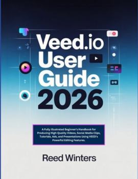 Veed.io User Guide 2026: A Fully Illustrated Beginner’s Handbook for Producing High-Quality Videos, Social Media Clips, Tutorials, Ads, and Presentations Using VEED’s Powerful Editing Features.