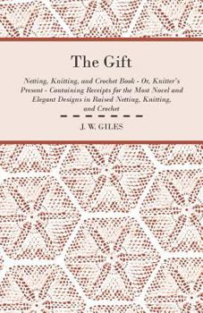The Gift - Netting, Knitting, and Crochet Book - Or, Knitter's Present - Containing Receipts for the Most Novel and Elegant Designs in Raised Netting, Knitting, and Crochet