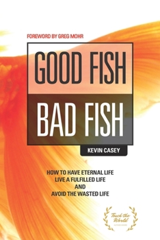 Good Fish Bad Fish: How to Have Eternal Life, Live a Fulfilled Life and Avoid the Wasted Life