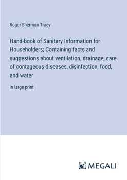 Paperback Hand-book of Sanitary Information for Householders; Containing facts and suggestions about ventilation, drainage, care of contageous diseases, disinfe Book