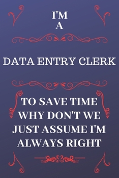 Paperback I'm A Data Entry Clerk To Save Time Why Don't We Just Assume I'm Always Right: Perfect Gag Gift For A Data Entry Clerk Who Happens To Be Always Be Rig Book