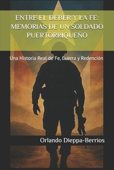 ENTRE EL DEBER Y LA FE: MEMORIAS DE UN SOLDADO PUERTORRIQUEÑO: Una Historia Real de Fe, Guerra y Redención