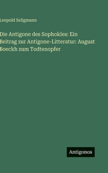 Die Antigone des Sophokles: Ein Beitrag zur Antigone-Litteratur: August Boeckh zum Todtenopfer