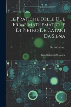 Paperback Le Pratiche Delle Due Prime Mathematiche Di Pietro De Catani Da Siena: Libro D'albaco E Geometria [Italian] Book