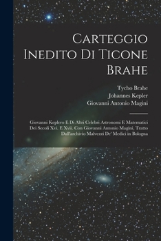 Paperback Carteggio Inedito Di Ticone Brahe: Giovanni Keplero E Di Altri Celebri Astronomi E Matematici Dei Secoli Xvi. E Xvii. Con Giovanni Antonio Magini, Tra [Italian] Book