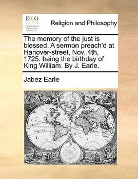 Paperback The Memory of the Just Is Blessed. a Sermon Preach'd at Hanover-Street, Nov. 4th, 1725. Being the Birthday of King William. by J. Earle. Book