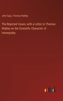 Hardcover The Rejected Cases; with a Letter to Thomas Wakley on the Scientific Character of Homepathy Book