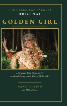 THE GREEN BAY PACKERS ORIGINAL GOLDEN GIRL: Mary Jane Van Duyse Sorgel, Lambeau's Champ and the Voice of Go Pack Go
