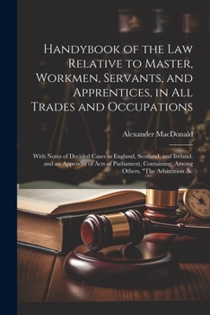 Paperback Handybook of the Law Relative to Master, Workmen, Servants, and Apprentices, in All Trades and Occupations: With Notes of Decided Cases in England, Sc Book