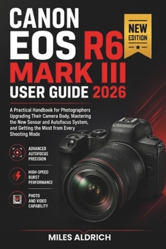 Canon EOS R6 Mark III User Guide 2026: A Practical Handbook for Photographers Upgrading Their Camera Body, Mastering the New Sensor and Autofocus System, and Getting the Most from Every Shooting Mode