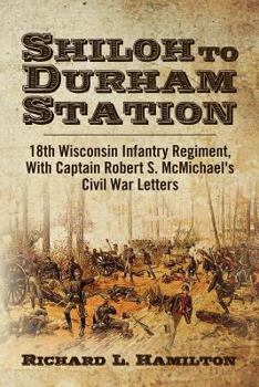 Paperback Shiloh to Durham Station: 18th Wisconsin Infantry Regiment, With Captain Robert S. McMichael's Civil War Letters Book
