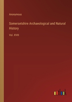 Somersetshire Archaeological and Natural History: Vol. XVIII