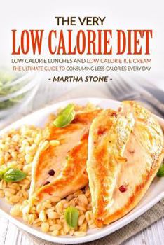 The Very Low Calorie Diet - Low Calorie Lunches and Low Calorie Ice Cream: The Ultimate Guide to Consuming Less Calories Every Day