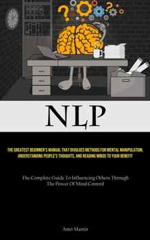 Paperback Nlp: The Greatest Beginner's Manual That Divulges Methods For Mental Manipulation, Understanding People's Thoughts, And Reading Minds To Your Benefit Book