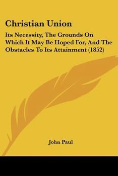 Paperback Christian Union: Its Necessity, The Grounds On Which It May Be Hoped For, And The Obstacles To Its Attainment (1852) Book