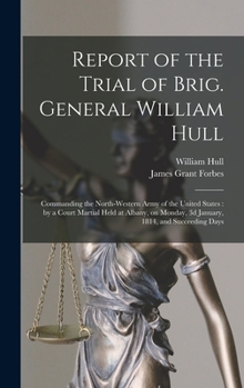 Hardcover Report of the Trial of Brig. General William Hull; Commanding the North-western Army of the United States [microform]: by a Court Martial Held at Alba Book