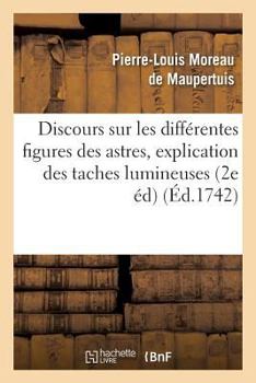 Paperback Discours Sur Les Différentes Figures Des Astres. Où l'On Donne l'Explication Des Taches: Lumineuses Qu'on a Observées Dans Le Ciel, Des Étoiles Qui Pa [French] Book