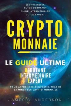 Crypto-Monnaie: Le Guide Ultime D�butant, Interm�diaire Et Expert Pour Apprendre � Investir, Trader Et Miner Les Crypto-Monnaies