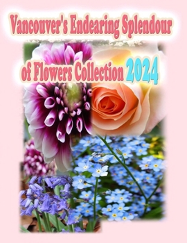 Vancouver's Endearing Splendour of Flowers Collection 2024 (Vancouver's Endearing Seasons of Flowers Collection Guide)
