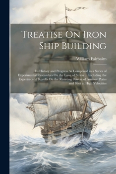 Treatise On Iron Ship Building: Its History and Progress As Comprised in a Series of Experimental Researches On the Laws of Strain ... Including the E