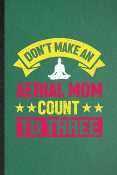 Paperback Don't Make an Aerial Mom Count to Three: Funny Blank Lined Yogic Workout Namaste Notebook/ Journal, Graduation Appreciation Gratitude Thank You Souven Book