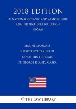 Marine Mammals - Subsistence Taking of Northern Fur Seals - St. George Island, Alaska (US National Oceanic and Atmospheric Administration Regulation) (NOAA) (2018 Edition)