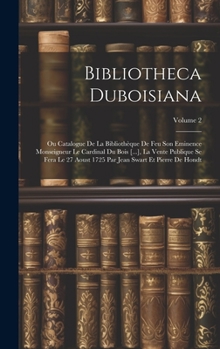 Bibliotheca Duboisiana: Ou Catalogue De La Bibliothèque De Feu Son Eminence Monseigneur Le Cardinal Du Bois [...], La Vente Publique Se Fera Le 27 Aoust 1725 Par Jean Swart Et Pierre De Hondt; Volume 
