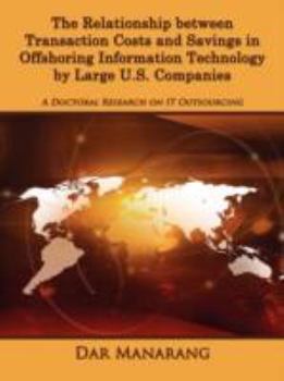 Paperback The Relationship between Transaction Costs and Savings in Offshoring Information Technology by Large U.S. Companies: A Doctoral Research on IT Outsour Book