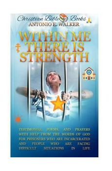 Within Me There Is Strength : Motivational Christian Testimonies, Poems and Prayers with Help from the Holy Bible