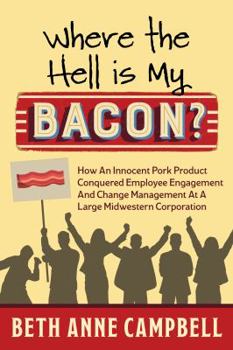 Where the Hell Is My Bacon?: How an Innocent Pork Product Conquered Employee Engagement and Change Management at a Large Midwestern Corporation