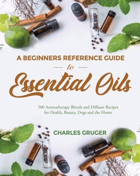 Paperback A Beginners Reference Guide to Essential Oils: 500 Aromatherapy Blends and Diffuser Recipes for Health, Beauty, Dogs and the Home Book