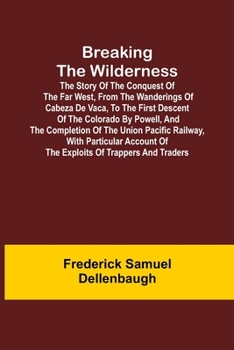 Paperback Breaking the Wilderness; The Story of the Conquest of the Far West, From the Wanderings of Cabeza de Vaca, to the First Descent of the Colorado by Pow Book