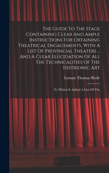 Hardcover The Guide To The Stage Containing Clear And Ample Instructions For Obtaining Theatrical Engagements, With A List Of Provincial Theaters ... And A Clea Book