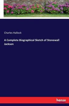 A Complete Biographical Sketch of Stonewall Jackson: Giving a Full and Accurate Account of the Leading Events of His Military Career, His Dying Moments, and the Obsequies at Richmond and Lexington