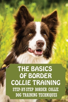 Paperback The Basics Of Border Collie Training: Step-By-Step Border Collie Dog Training Techniques: How To Understand Border Collie Behaviors Book