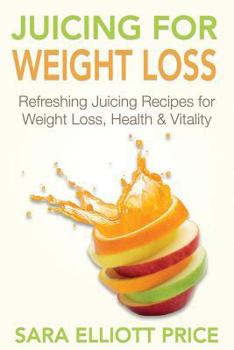 Juicing For Weight Loss: Refreshing Juicing Recipes for Weight Loss, Health and Vitality