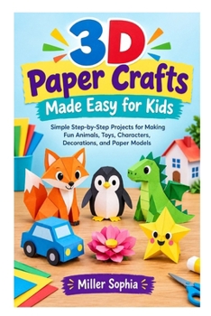 3D Paper Crafts Made Easy for Kids: Simple Step-by-Step Projects for Making Fun Animals, Toys, Characters, Decorations, and Paper Models